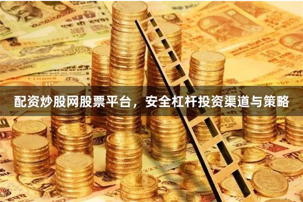 配资炒股网股票平台，安全杠杆投资渠道与策略