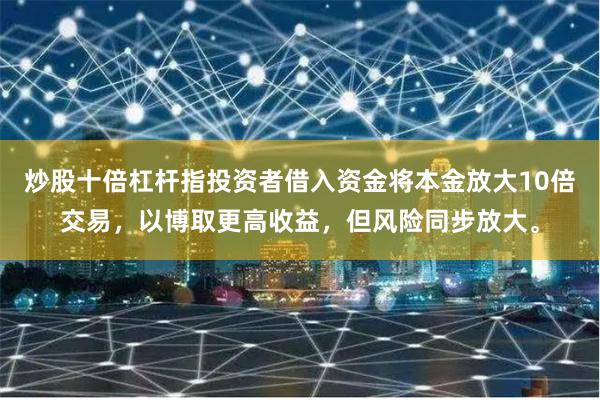炒股十倍杠杆指投资者借入资金将本金放大10倍交易，以博取更高收益，但风险同步放大。